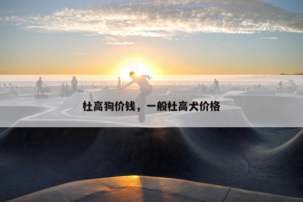 杜高狗价钱，一般杜高犬价格