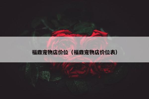 福鼎宠物店价位（福鼎宠物店价位表）