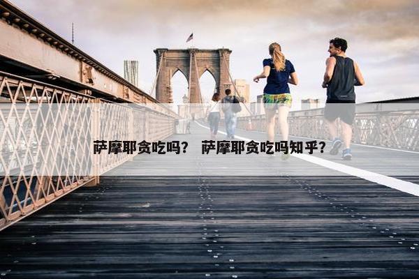萨摩耶贪吃吗？ 萨摩耶贪吃吗知乎？