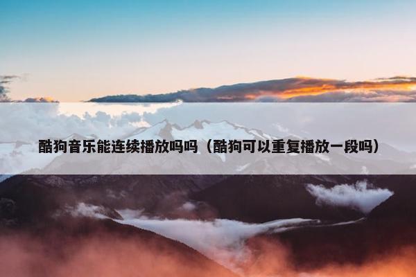 酷狗音乐能连续播放吗吗（酷狗可以重复播放一段吗）