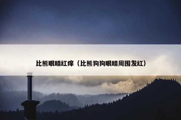 比熊眼睛红痒（比熊狗狗眼睛周围发红）