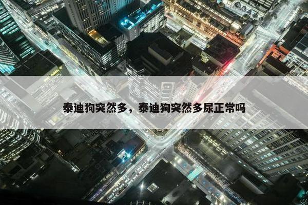 泰迪狗突然多，泰迪狗突然多尿正常吗