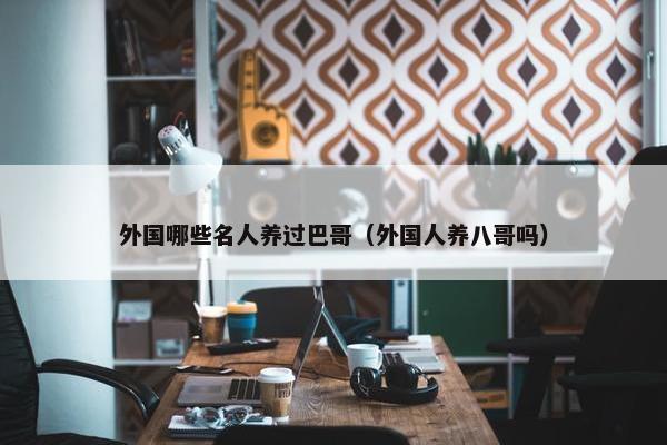 外国哪些名人养过巴哥（外国人养八哥吗）