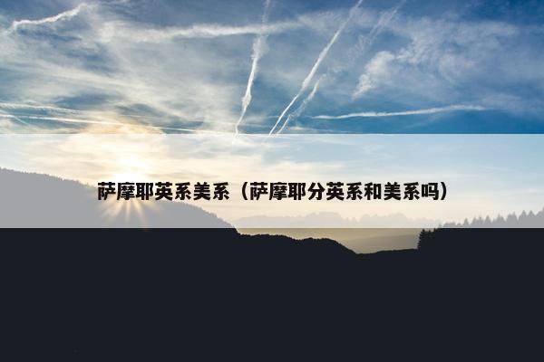 萨摩耶英系美系（萨摩耶分英系和美系吗）