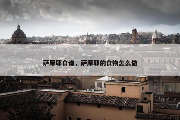 萨摩耶食谱，萨摩耶的食物怎么做