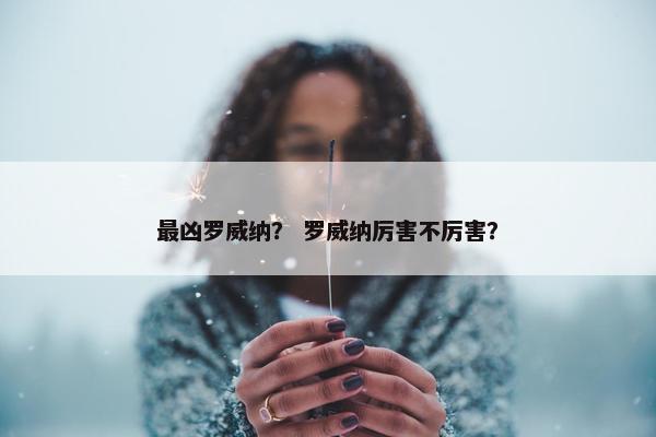 最凶罗威纳？ 罗威纳厉害不厉害？