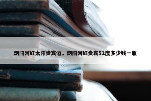 浏阳河红太阳贵宾酒，浏阳河红贵宾52度多少钱一瓶