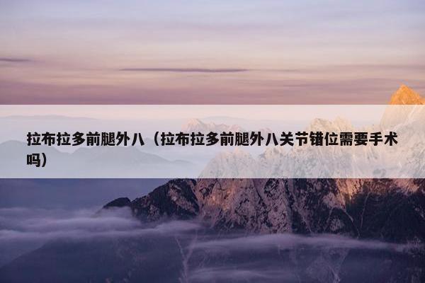 拉布拉多前腿外八（拉布拉多前腿外八关节错位需要手术吗）