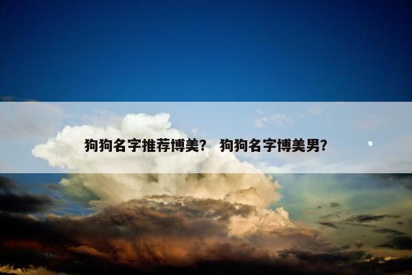 狗狗名字推荐博美？ 狗狗名字博美男？