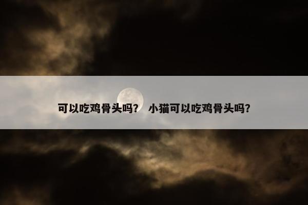 可以吃鸡骨头吗？ 小猫可以吃鸡骨头吗？