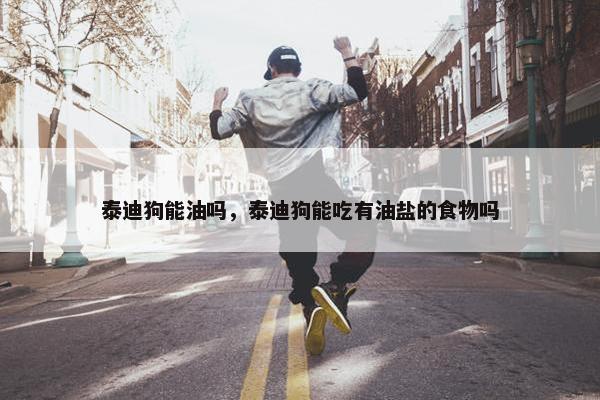 泰迪狗能油吗，泰迪狗能吃有油盐的食物吗