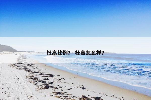杜高比例？ 杜高怎么样？