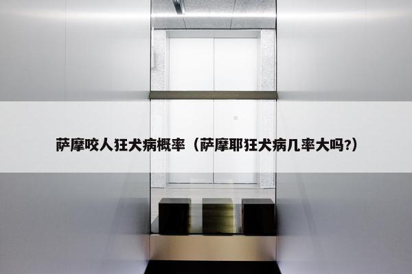 萨摩咬人狂犬病概率（萨摩耶狂犬病几率大吗?）
