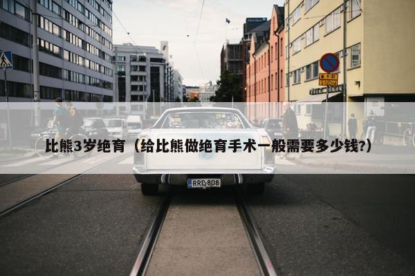 比熊3岁绝育（给比熊做绝育手术一般需要多少钱?）