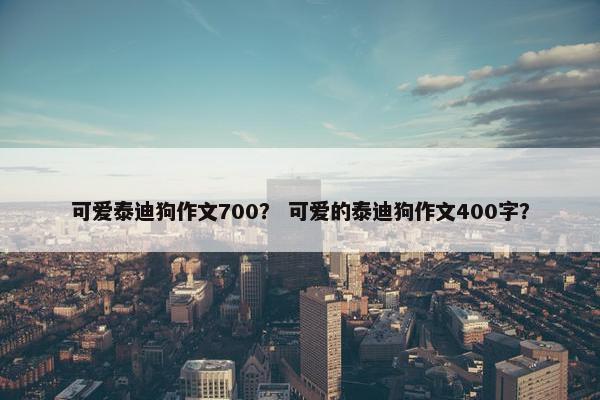 可爱泰迪狗作文700？ 可爱的泰迪狗作文400字？