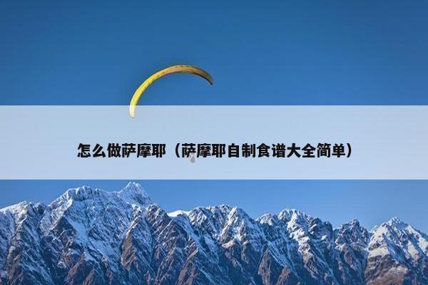 怎么做萨摩耶（萨摩耶自制食谱大全简单）