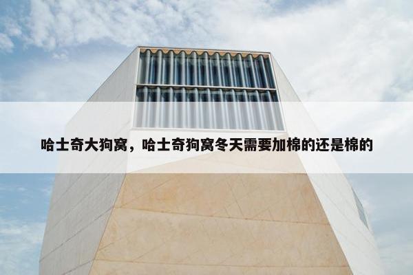 哈士奇大狗窝，哈士奇狗窝冬天需要加棉的还是棉的