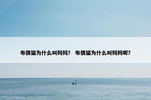 布偶猫为什么叫妈妈？ 布偶猫为什么叫妈妈呢？