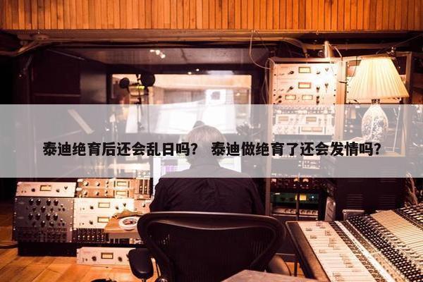 泰迪绝育后还会乱日吗？ 泰迪做绝育了还会发情吗？