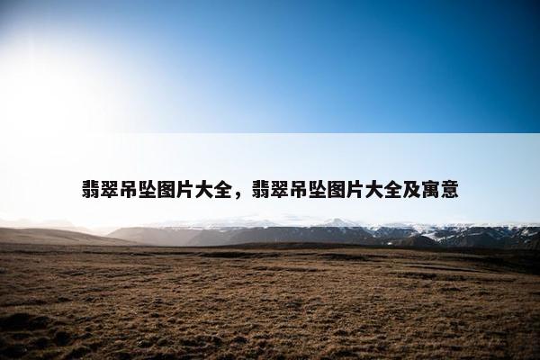 翡翠吊坠图片大全，翡翠吊坠图片大全及寓意