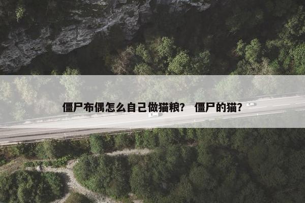 僵尸布偶怎么自己做猫粮？ 僵尸的猫？