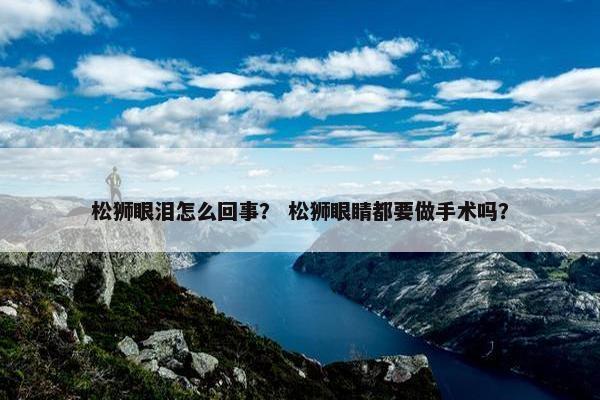 松狮眼泪怎么回事？ 松狮眼睛都要做手术吗？