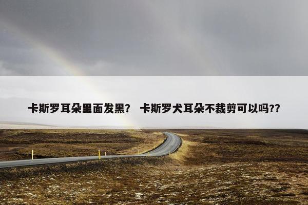 卡斯罗耳朵里面发黑？ 卡斯罗犬耳朵不裁剪可以吗?？
