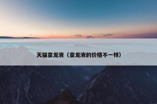 天猫蛮龙液（蛮龙液的价格不一样）