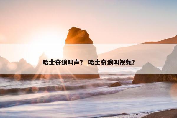 哈士奇狼叫声？ 哈士奇狼叫视频？