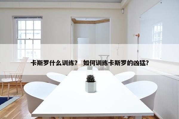 卡斯罗什么训练？ 如何训练卡斯罗的凶猛？