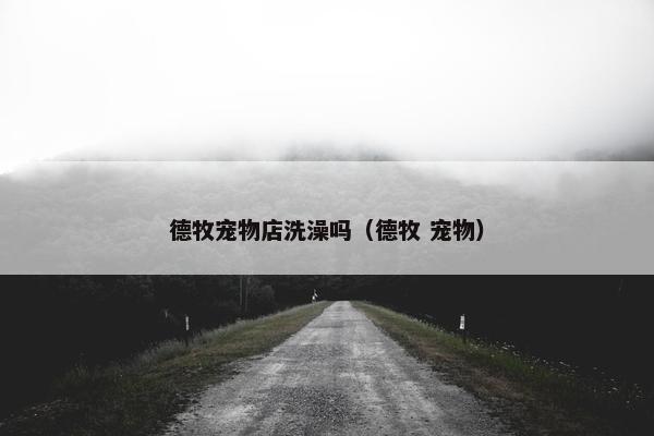 德牧宠物店洗澡吗（德牧 宠物）