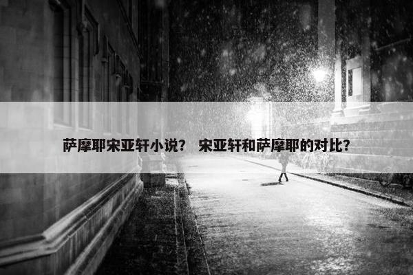 萨摩耶宋亚轩小说？ 宋亚轩和萨摩耶的对比？