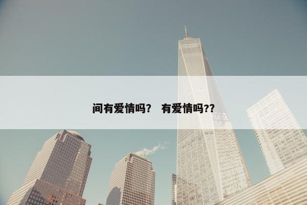 间有爱情吗？ 有爱情吗?？