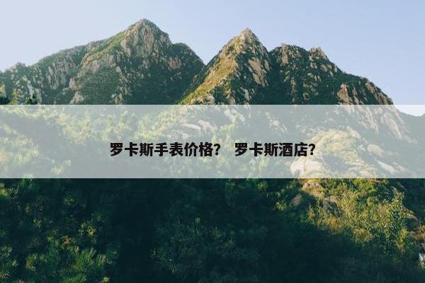罗卡斯手表价格？ 罗卡斯酒店？