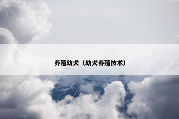 养殖幼犬（幼犬养殖技术）