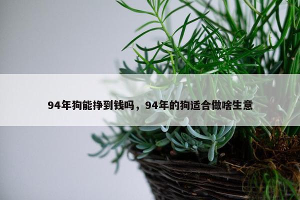 94年狗能挣到钱吗，94年的狗适合做啥生意