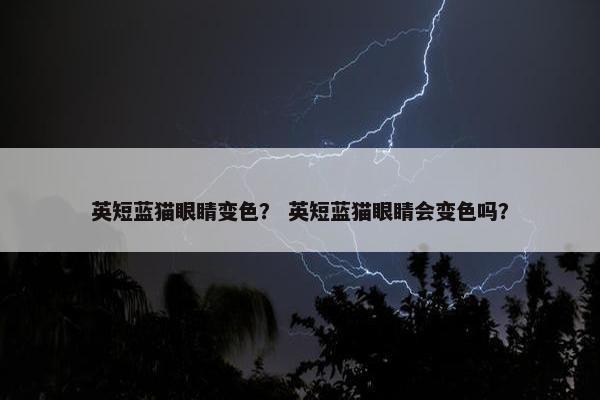 英短蓝猫眼睛变色？ 英短蓝猫眼睛会变色吗？