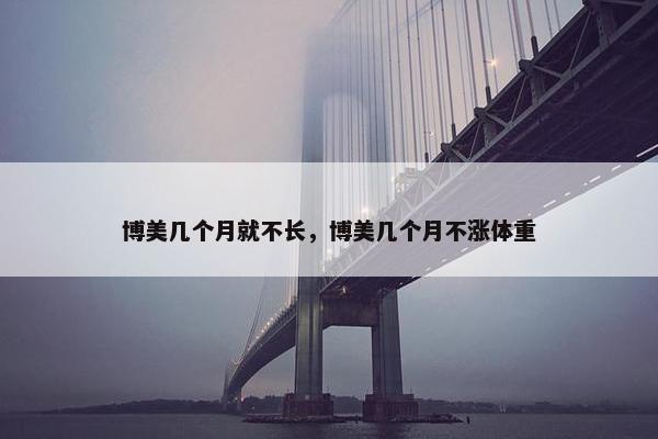 博美几个月就不长，博美几个月不涨体重