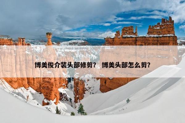 博美俊介装头部修剪？ 博美头部怎么剪？