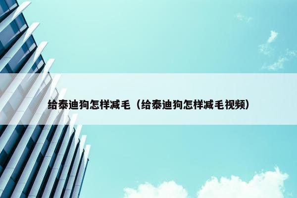 给泰迪狗怎样减毛（给泰迪狗怎样减毛视频）