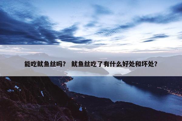 能吃鱿鱼丝吗？ 鱿鱼丝吃了有什么好处和坏处？