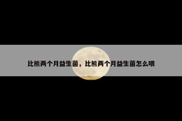 比熊两个月益生菌，比熊两个月益生菌怎么喂