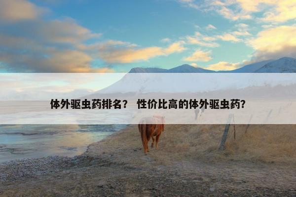 体外驱虫药排名？ 性价比高的体外驱虫药？