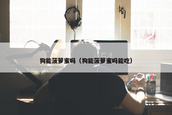 狗能菠萝蜜吗（狗能菠萝蜜吗能吃）