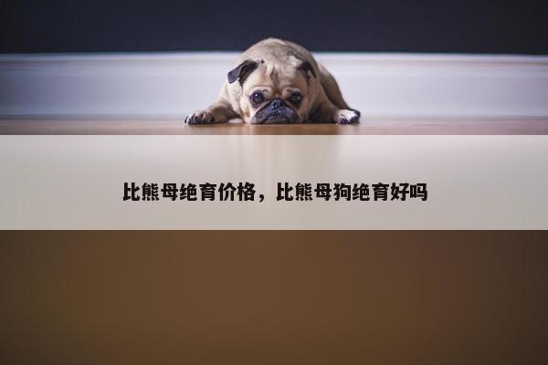 比熊母绝育价格，比熊母狗绝育好吗
