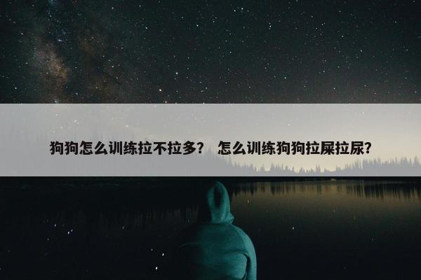 狗狗怎么训练拉不拉多？ 怎么训练狗狗拉屎拉尿？