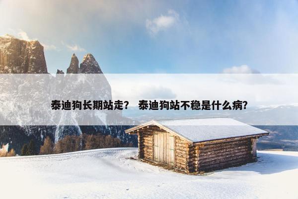 泰迪狗长期站走？ 泰迪狗站不稳是什么病？