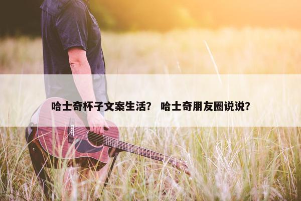 哈士奇杯子文案生活？ 哈士奇朋友圈说说？