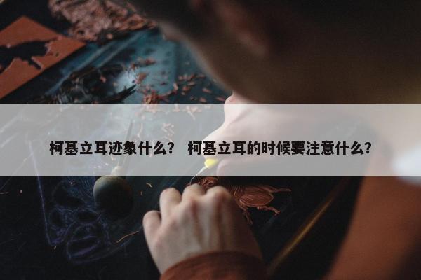 柯基立耳迹象什么？ 柯基立耳的时候要注意什么？