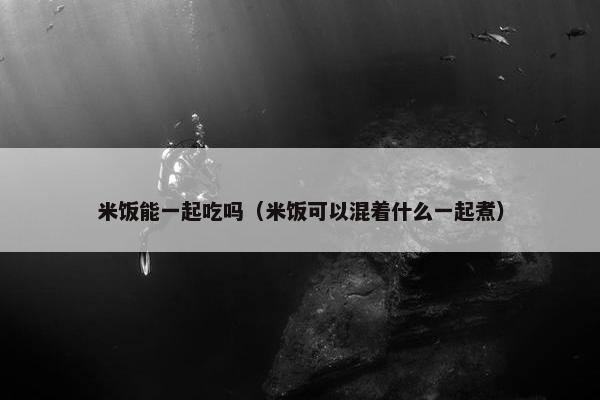米饭能一起吃吗（米饭可以混着什么一起煮）